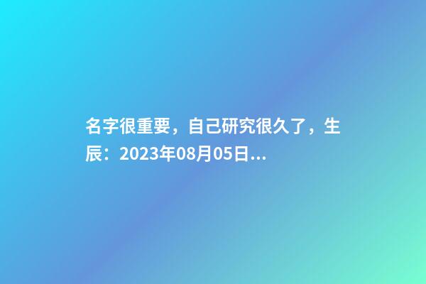 名字很重要，自己研究很久了，生辰：2023年08月05日 21点21分，